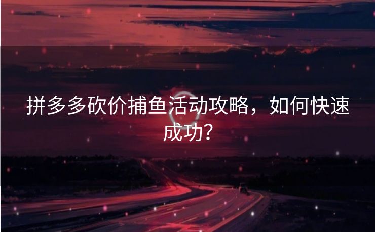 拼多多砍价捕鱼活动攻略，如何快速成功？