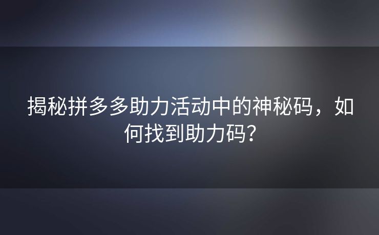 揭秘拼多多助力活动中的神秘码，如何找到助力码？