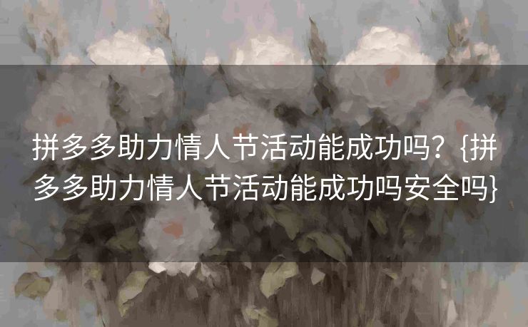 拼多多助力情人节活动能成功吗？{拼多多助力情人节活动能成功吗安全吗}