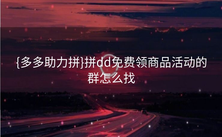 {多多助力拼}拼dd免费领商品活动的群怎么找