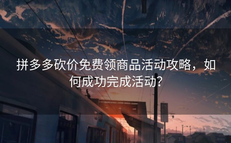 拼多多砍价免费领商品活动攻略，如何成功完成活动？