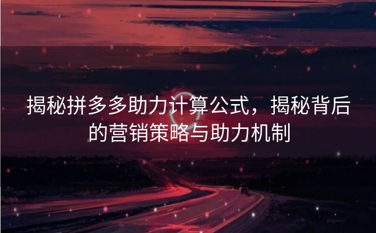 揭秘拼多多助力计算公式，揭秘背后的营销策略与助力机制