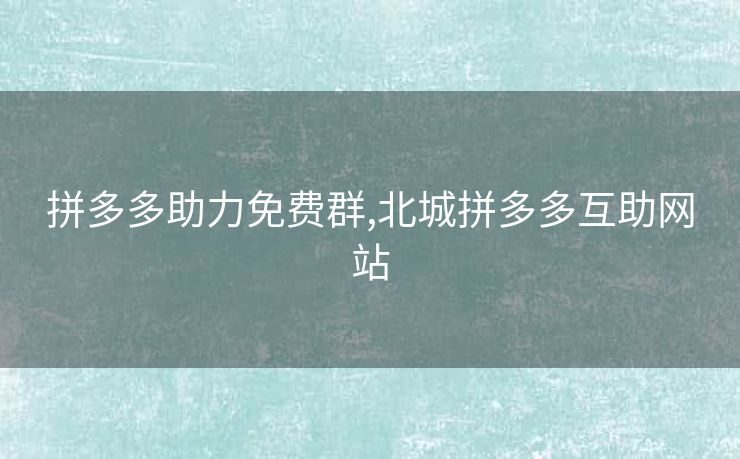 拼多多助力免费群,北城拼多多互助网站