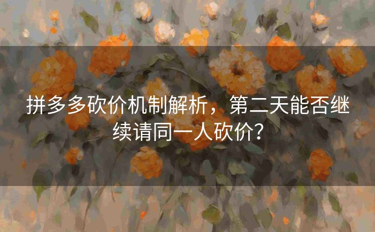 拼多多砍价机制解析，第二天能否继续请同一人砍价？