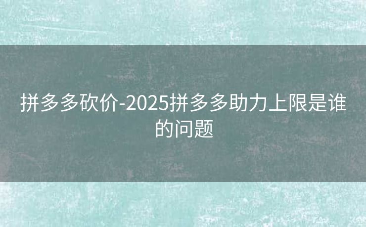 拼多多砍价-2025拼多多助力上限是谁的问题