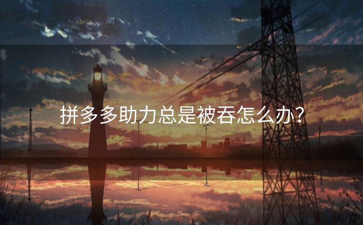 拼多多助力总是被吞怎么办？