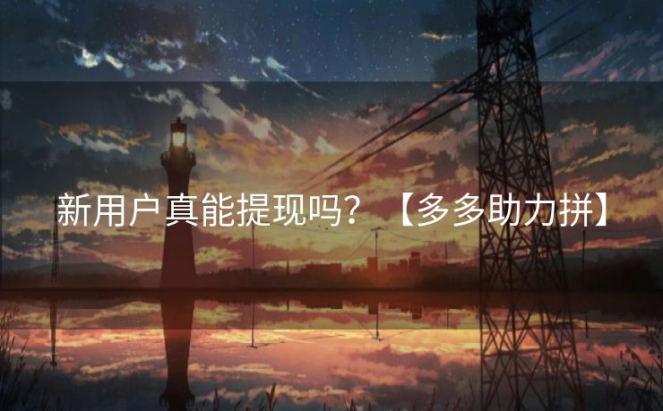 新用户真能提现吗？【多多助力拼】