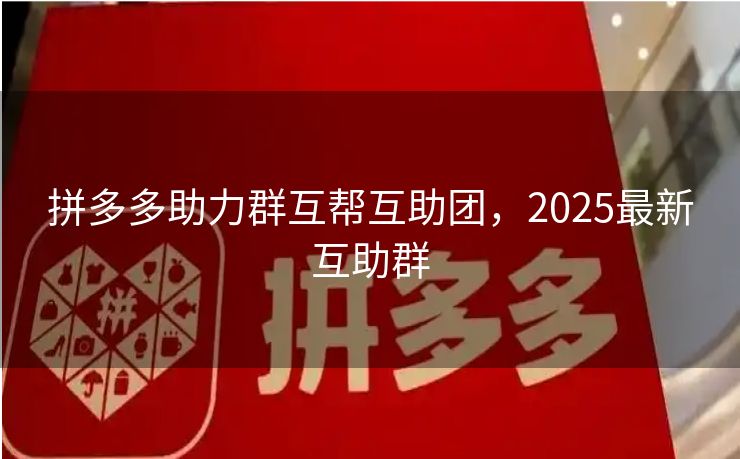 拼多多助力群互帮互助团，2025最新互助群
