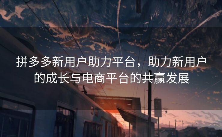 拼多多新用户助力平台，助力新用户的成长与电商平台的共赢发展