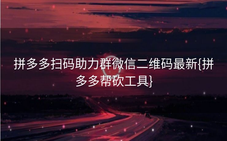 拼多多扫码助力群微信二维码最新{拼多多帮砍工具}