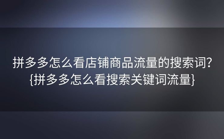 拼多多怎么看店铺商品流量的搜索词？{拼多多怎么看搜索关键词流量}