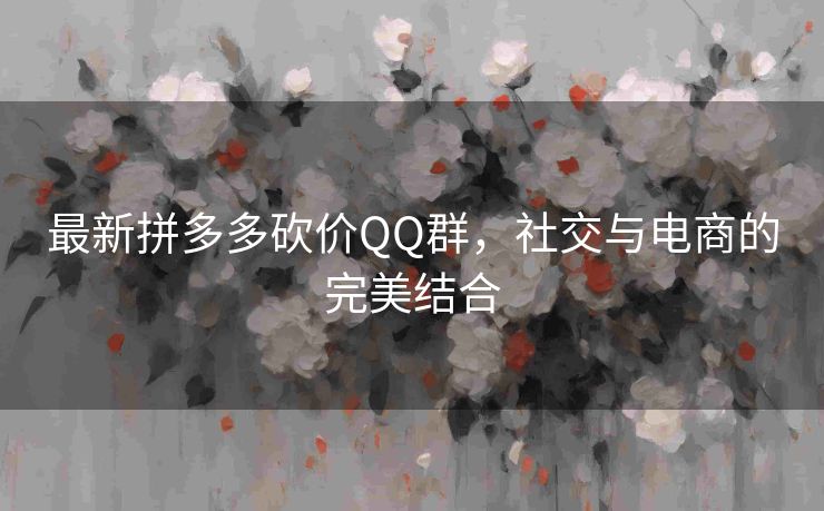 最新拼多多砍价QQ群，社交与电商的完美结合