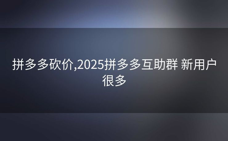 拼多多砍价,2025拼多多互助群 新用户很多