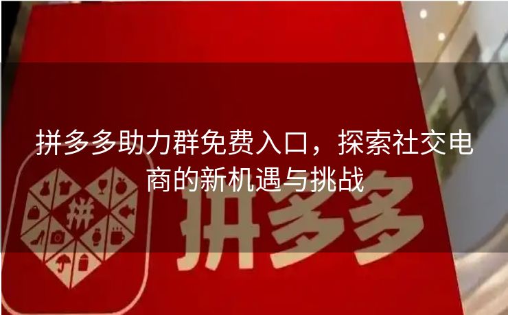 拼多多助力群免费入口，探索社交电商的新机遇与挑战
