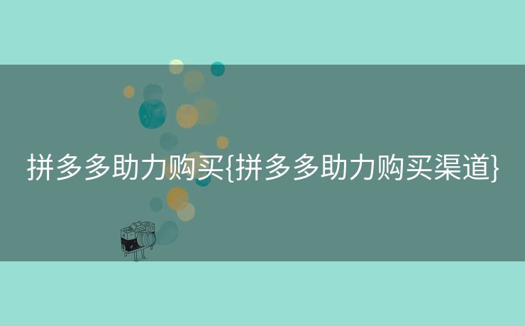 拼多多助力购买{拼多多助力购买渠道}