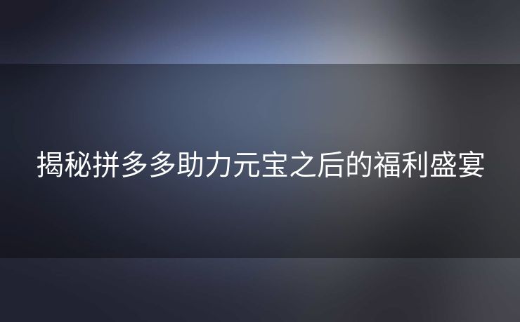 揭秘拼多多助力元宝之后的福利盛宴