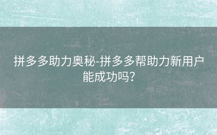 拼多多助力奥秘-拼多多帮助力新用户能成功吗？