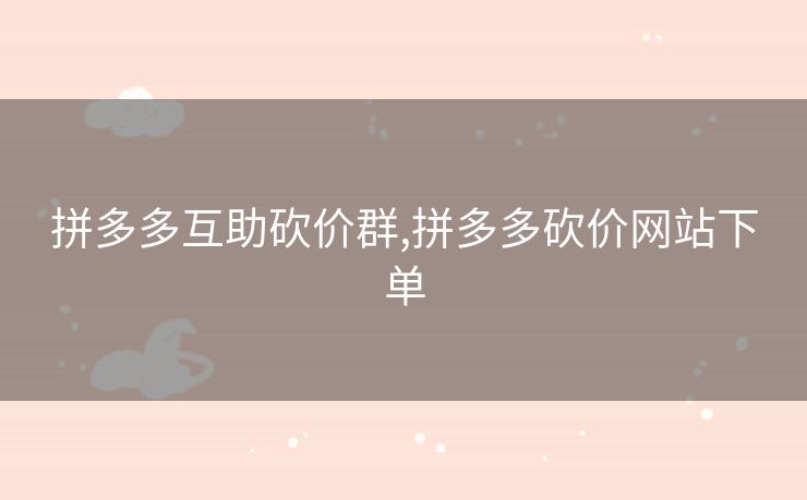 拼多多互助砍价群,拼多多砍价网站下单