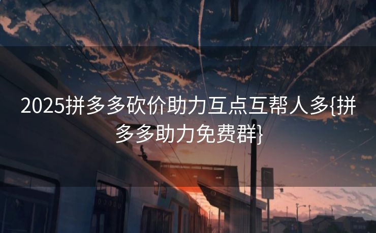 2025拼多多砍价助力互点互帮人多{拼多多助力免费群}