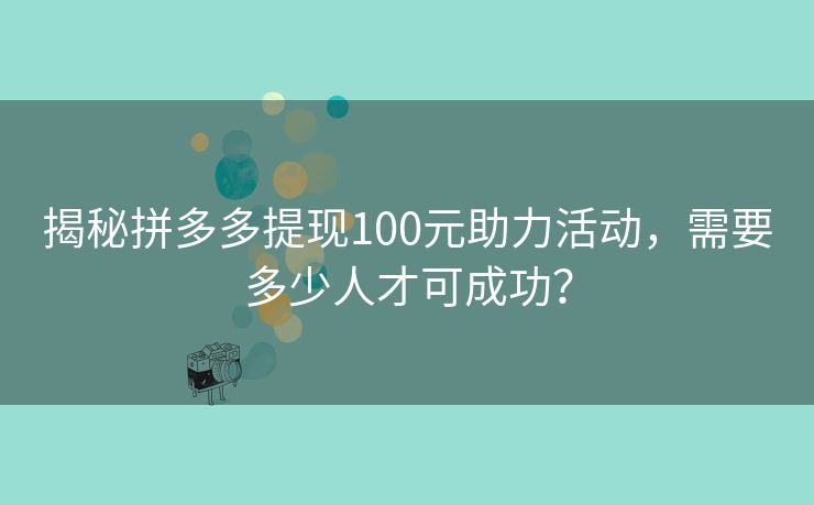 揭秘拼多多提现100元助力活动，需要多少人才可成功？
