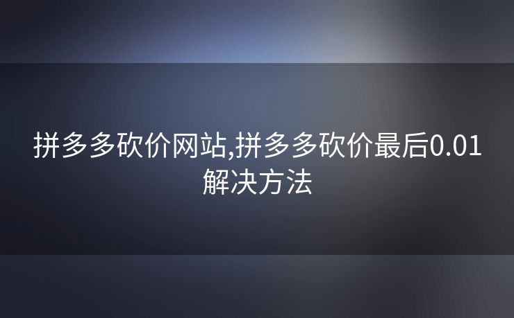 拼多多砍价网站,拼多多砍价最后0.01解决方法
