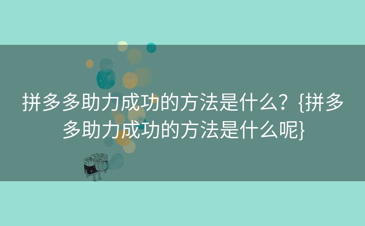 拼多多助力成功的方法是什么？{拼多多助力成功的方法是什么呢}