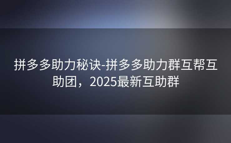 拼多多助力秘诀-拼多多助力群互帮互助团，2025最新互助群