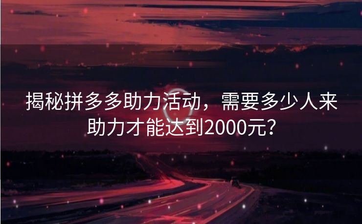 揭秘拼多多助力活动，需要多少人来助力才能达到2000元？