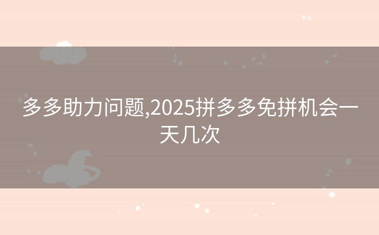 多多助力问题,2025拼多多免拼机会一天几次