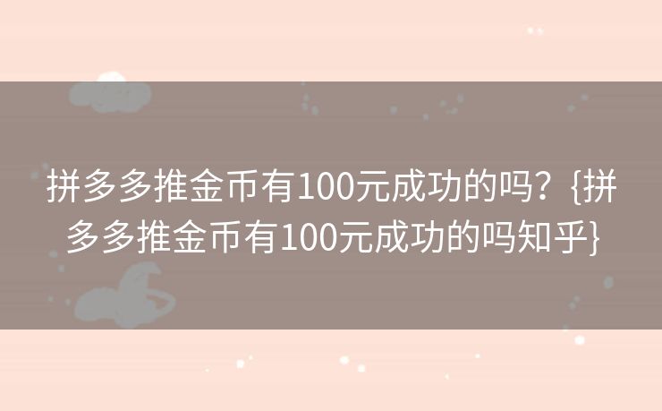 拼多多推金币有100元成功的吗？{拼多多推金币有100元成功的吗知乎}