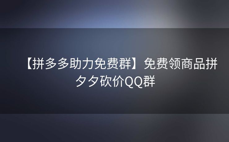 【拼多多助力免费群】免费领商品拼夕夕砍价QQ群