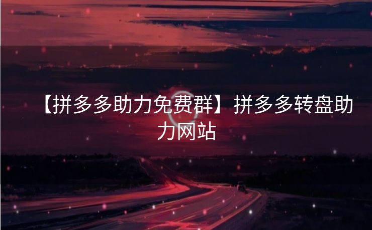 【拼多多助力免费群】拼多多转盘助力网站