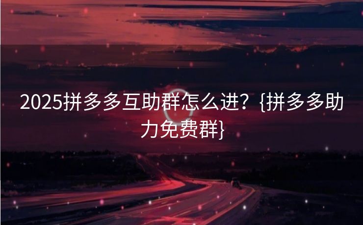 2025拼多多互助群怎么进？{拼多多助力免费群}