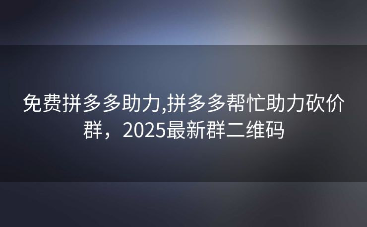 免费拼多多助力,拼多多帮忙助力砍价群，2025最新群二维码