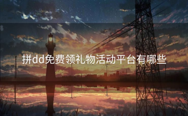 拼dd免费领礼物活动平台有哪些