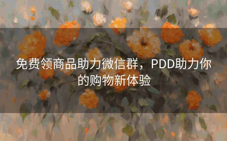 免费领商品助力微信群，PDD助力你的购物新体验