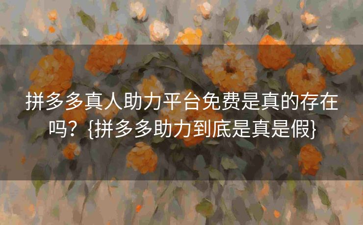 拼多多真人助力平台免费是真的存在吗？{拼多多助力到底是真是假}