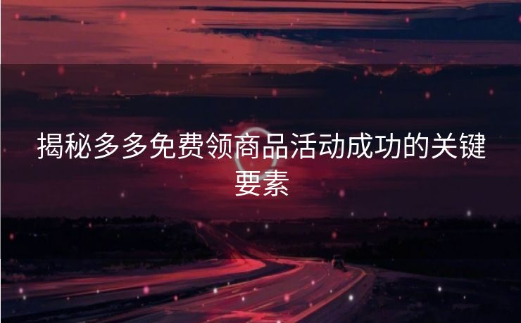 揭秘多多免费领商品活动成功的关键要素