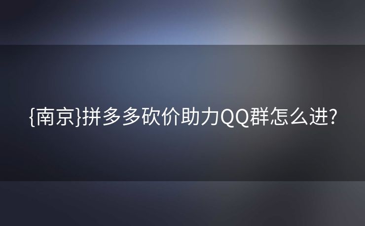 {南京}拼多多砍价助力QQ群怎么进?