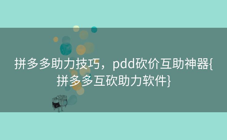 拼多多助力技巧，pdd砍价互助神器{拼多多互砍助力软件}