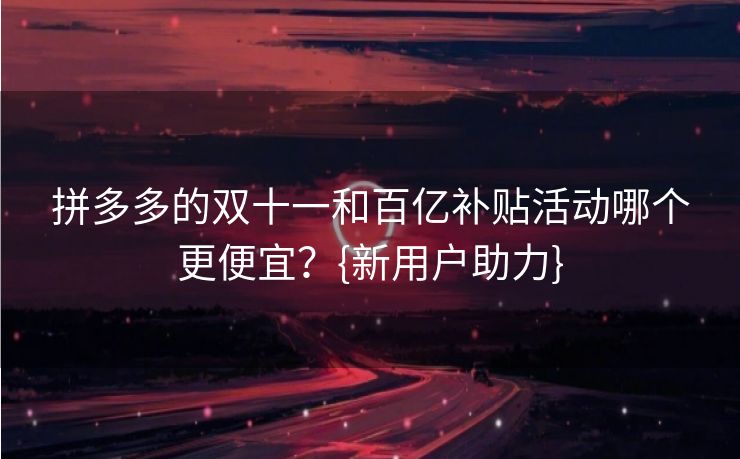 拼多多的双十一和百亿补贴活动哪个更便宜？{新用户助力}