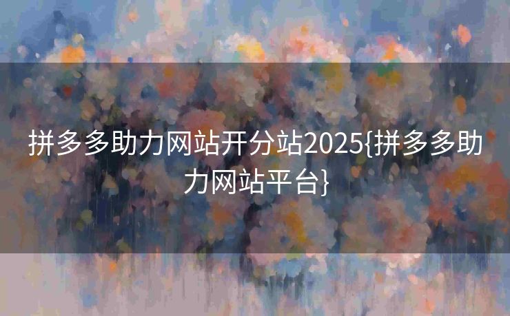 拼多多助力网站开分站2025{拼多多助力网站平台}
