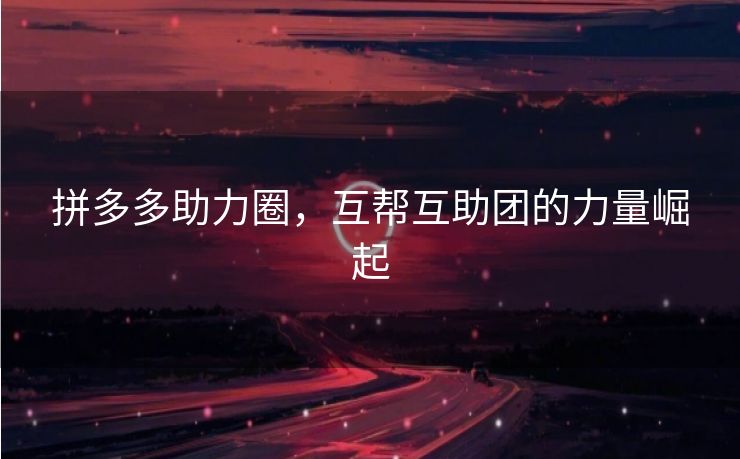 拼多多助力圈，互帮互助团的力量崛起