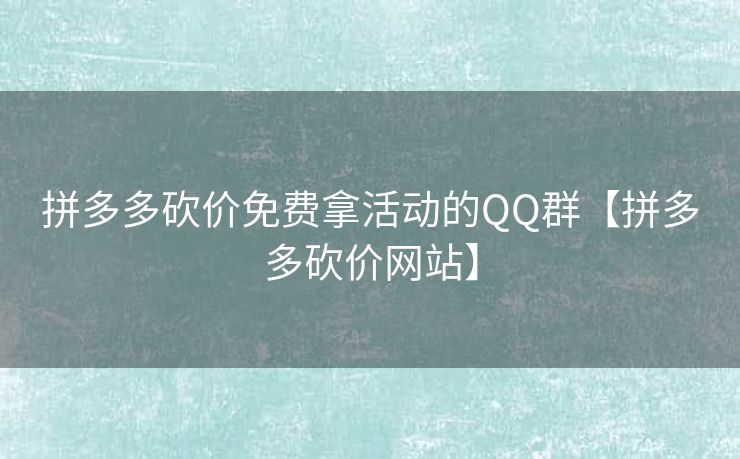 拼多多砍价免费拿活动的QQ群【拼多多砍价网站】