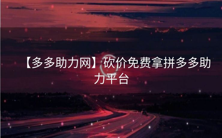 【多多助力网】砍价免费拿拼多多助力平台