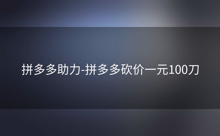 拼多多助力-拼多多砍价一元100刀