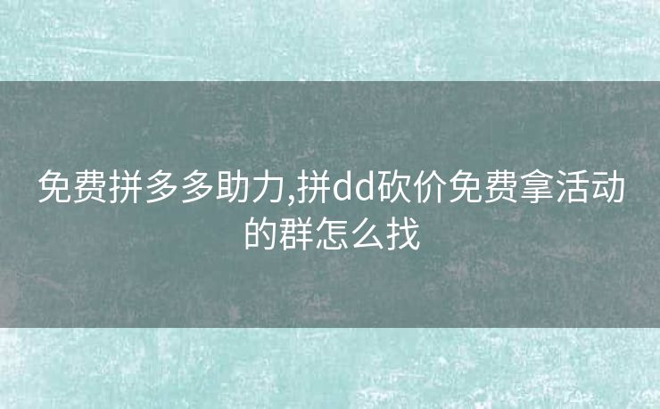 免费拼多多助力,拼dd砍价免费拿活动的群怎么找