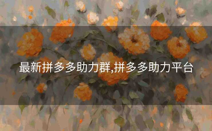 最新拼多多助力群,拼多多助力平台