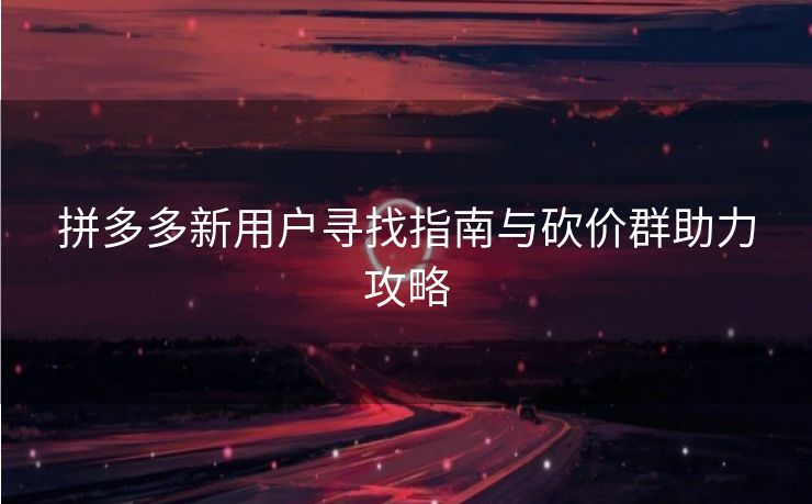 拼多多新用户寻找指南与砍价群助力攻略