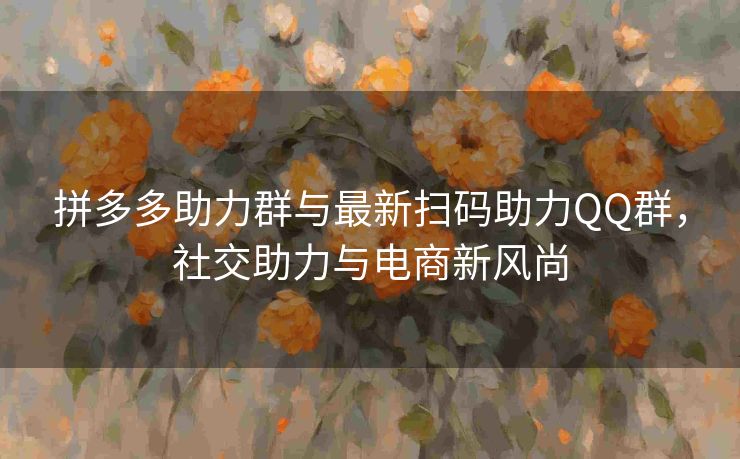 拼多多助力群与最新扫码助力QQ群，社交助力与电商新风尚